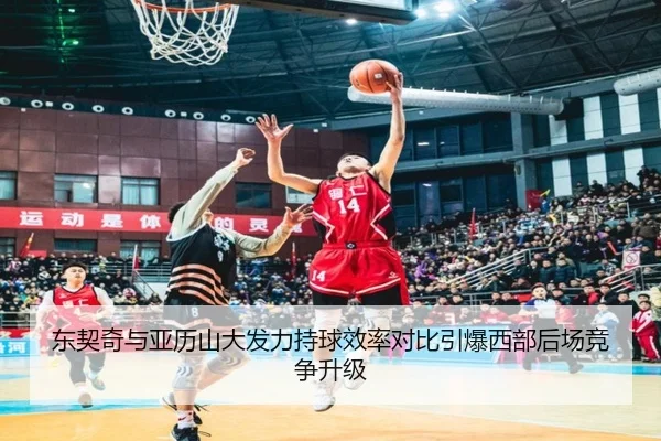 东契奇与亚历山大发力持球效率对比引爆西部后场竞争升级
